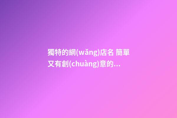 獨特的網(wǎng)店名 簡單又有創(chuàng)意的網(wǎng)店名字-第1張-店鋪起名-玄機派